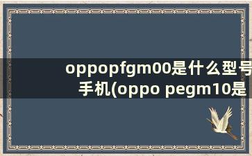 oppopfgm00是什么型号手机(oppo pegm10是什么型号手机)